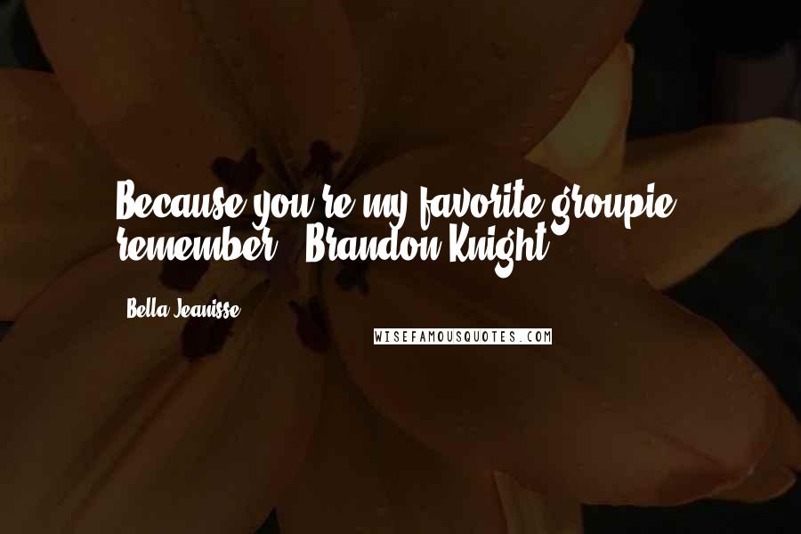 Bella Jeanisse Quotes: Because you're my favorite groupie, remember." Brandon Knight