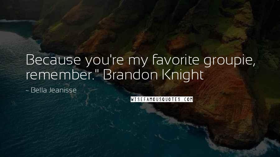 Bella Jeanisse Quotes: Because you're my favorite groupie, remember." Brandon Knight