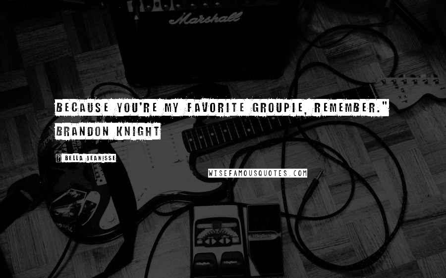 Bella Jeanisse Quotes: Because you're my favorite groupie, remember." Brandon Knight