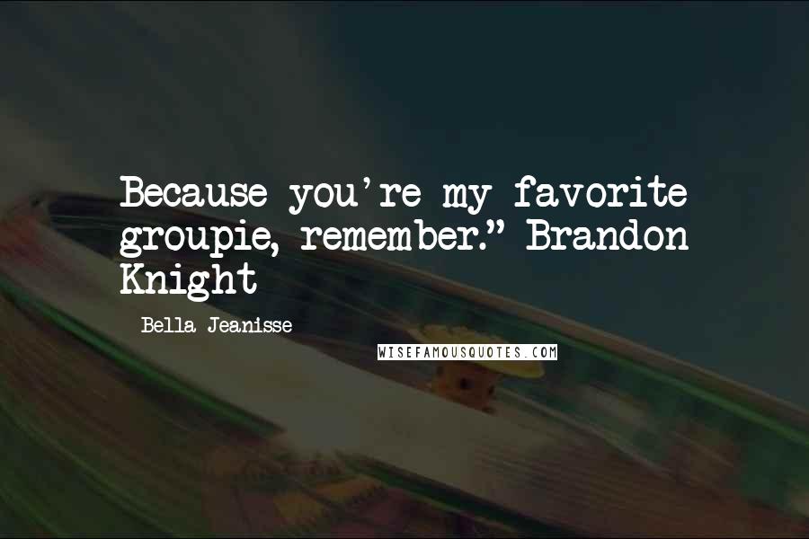 Bella Jeanisse Quotes: Because you're my favorite groupie, remember." Brandon Knight