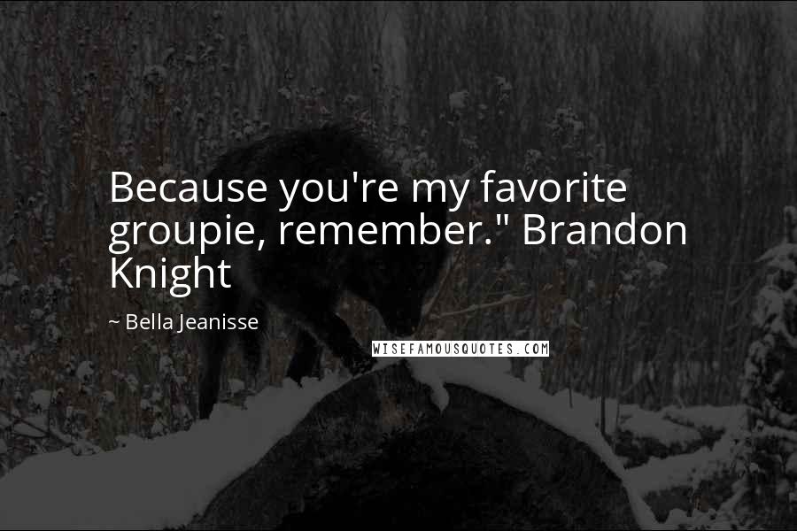 Bella Jeanisse Quotes: Because you're my favorite groupie, remember." Brandon Knight