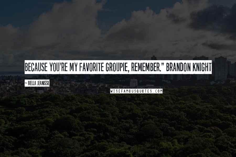 Bella Jeanisse Quotes: Because you're my favorite groupie, remember." Brandon Knight