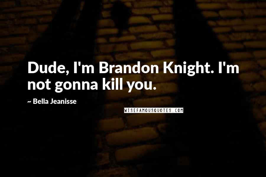 Bella Jeanisse Quotes: Dude, I'm Brandon Knight. I'm not gonna kill you.