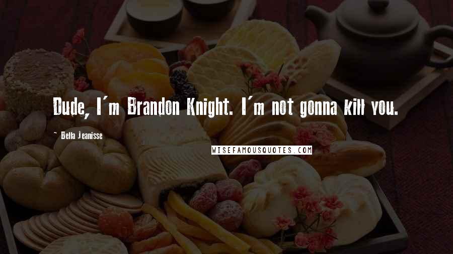 Bella Jeanisse Quotes: Dude, I'm Brandon Knight. I'm not gonna kill you.