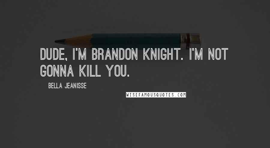 Bella Jeanisse Quotes: Dude, I'm Brandon Knight. I'm not gonna kill you.