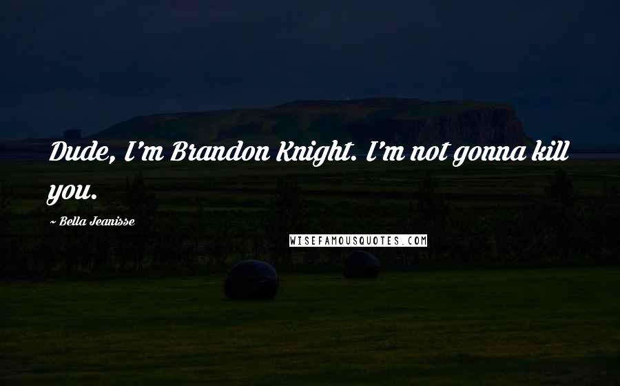 Bella Jeanisse Quotes: Dude, I'm Brandon Knight. I'm not gonna kill you.