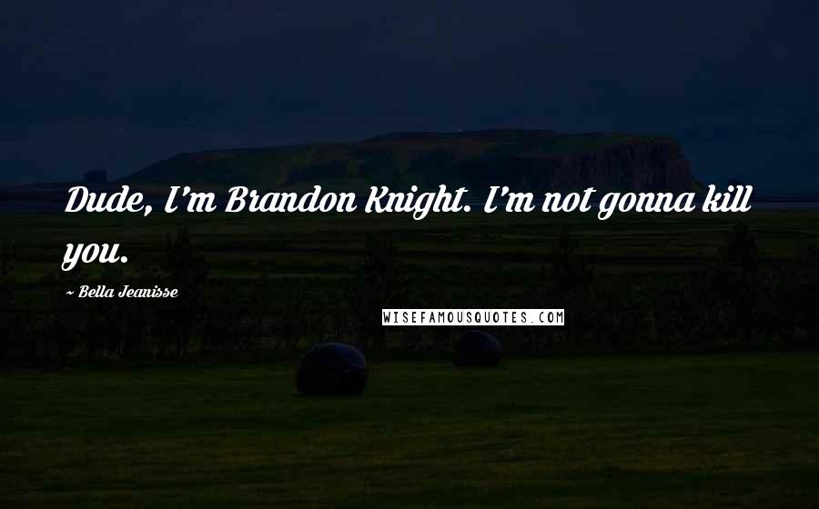 Bella Jeanisse Quotes: Dude, I'm Brandon Knight. I'm not gonna kill you.