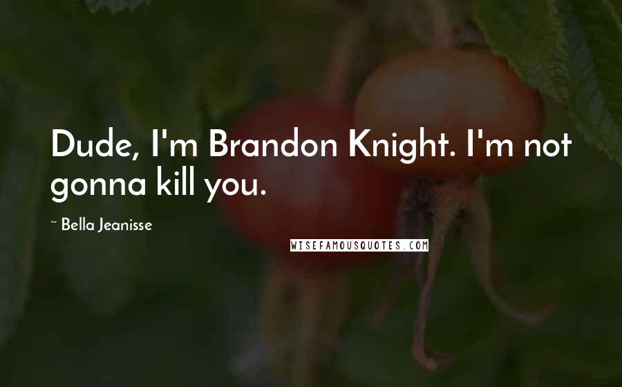 Bella Jeanisse Quotes: Dude, I'm Brandon Knight. I'm not gonna kill you.