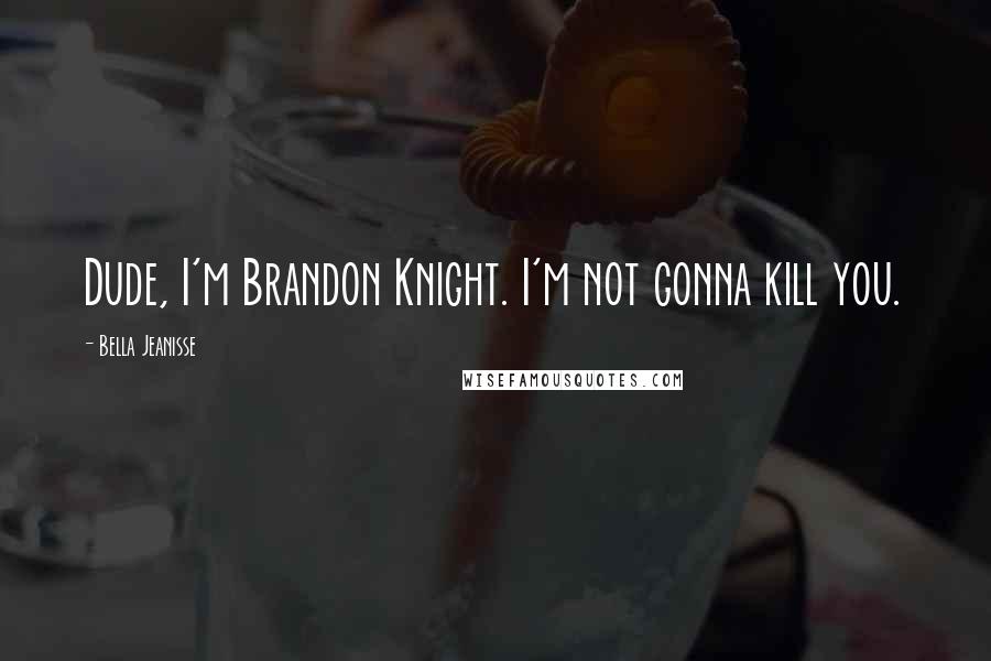 Bella Jeanisse Quotes: Dude, I'm Brandon Knight. I'm not gonna kill you.