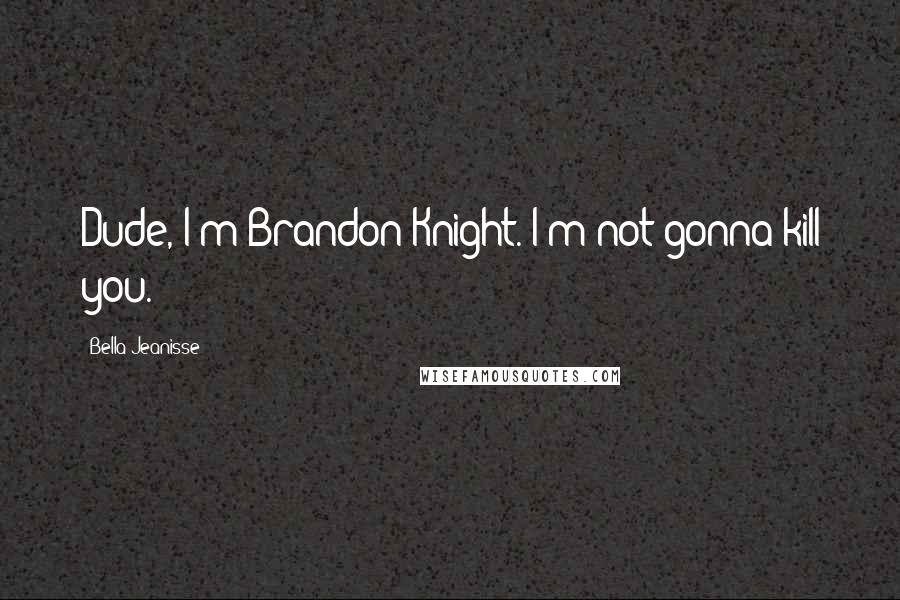 Bella Jeanisse Quotes: Dude, I'm Brandon Knight. I'm not gonna kill you.