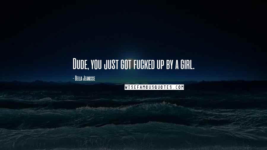 Bella Jeanisse Quotes: Dude, you just got fucked up by a girl.