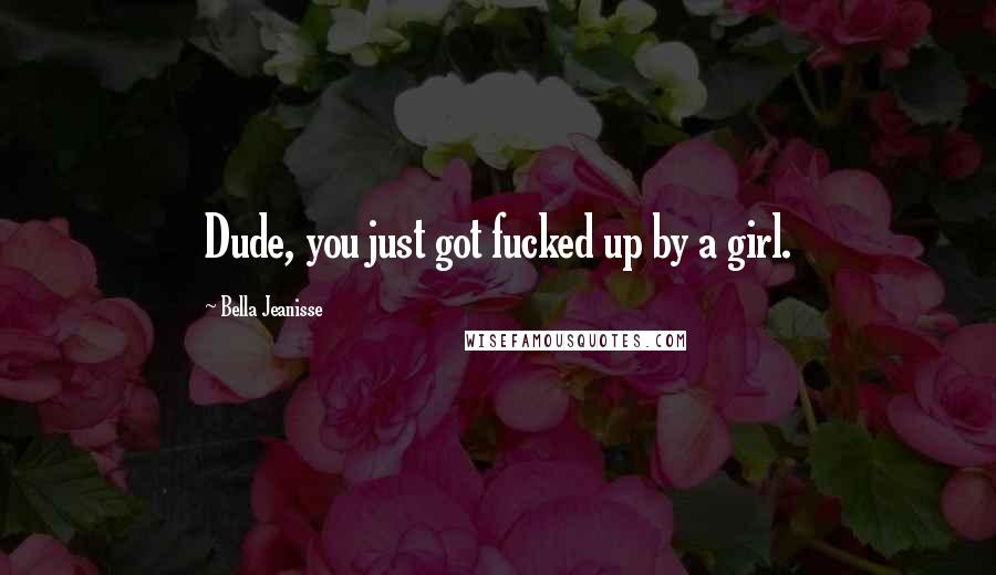 Bella Jeanisse Quotes: Dude, you just got fucked up by a girl.