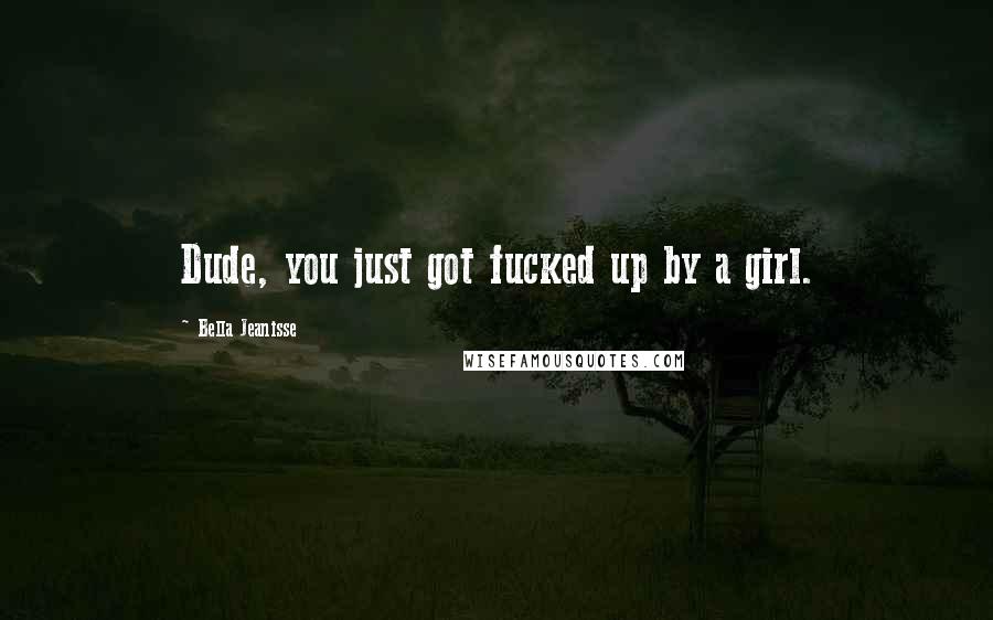 Bella Jeanisse Quotes: Dude, you just got fucked up by a girl.