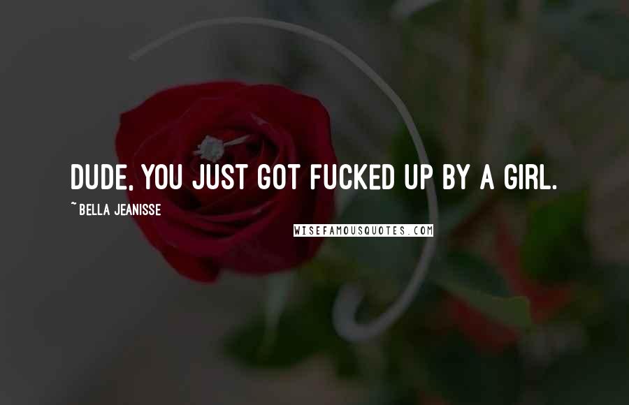 Bella Jeanisse Quotes: Dude, you just got fucked up by a girl.