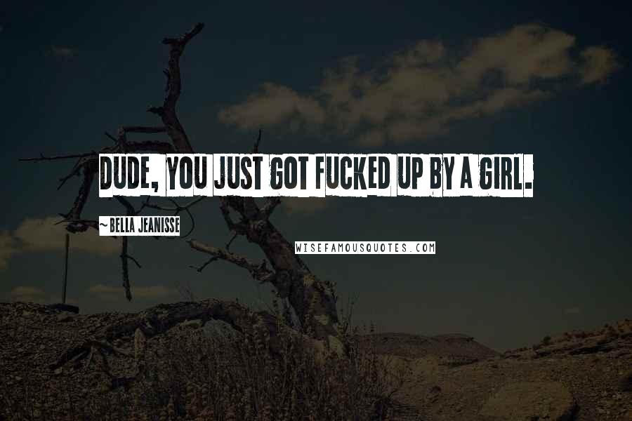 Bella Jeanisse Quotes: Dude, you just got fucked up by a girl.