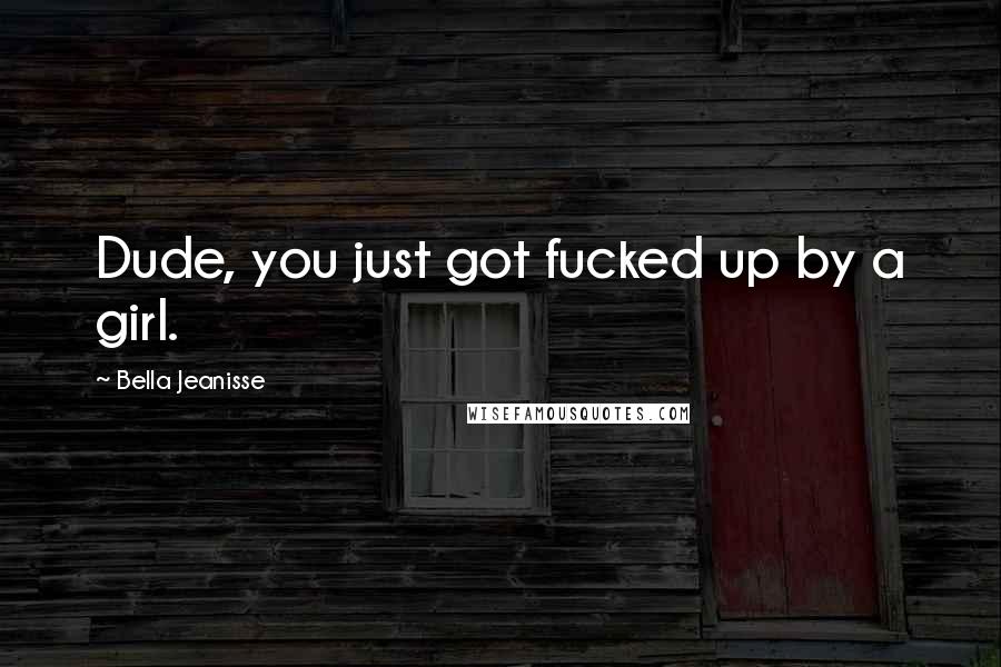 Bella Jeanisse Quotes: Dude, you just got fucked up by a girl.