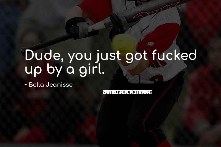 Bella Jeanisse Quotes: Dude, you just got fucked up by a girl.