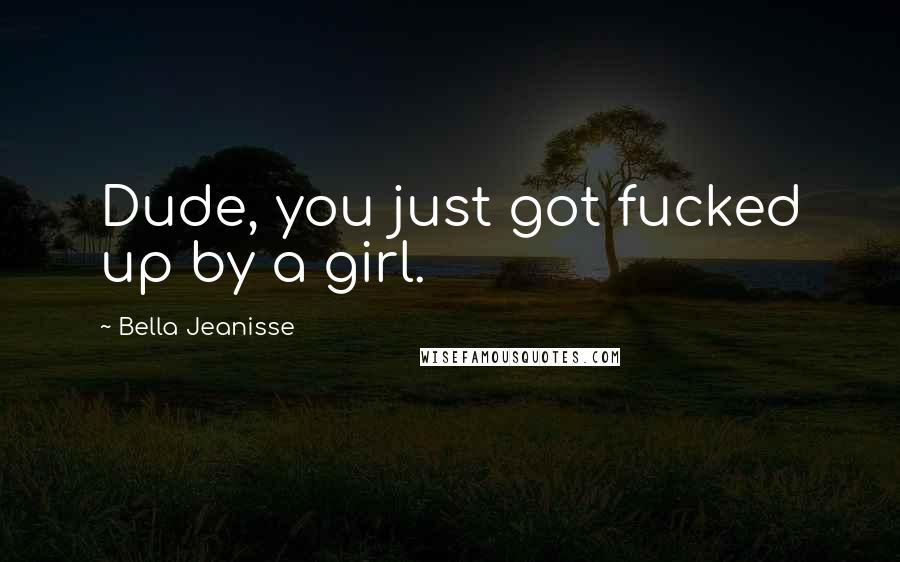 Bella Jeanisse Quotes: Dude, you just got fucked up by a girl.