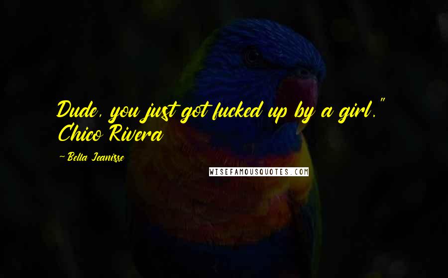 Bella Jeanisse Quotes: Dude, you just got fucked up by a girl." Chico Rivera