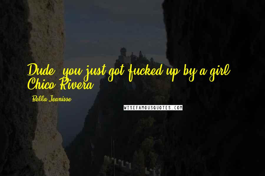 Bella Jeanisse Quotes: Dude, you just got fucked up by a girl." Chico Rivera