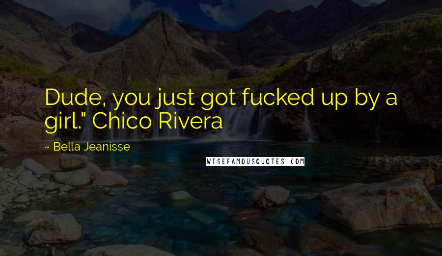 Bella Jeanisse Quotes: Dude, you just got fucked up by a girl." Chico Rivera