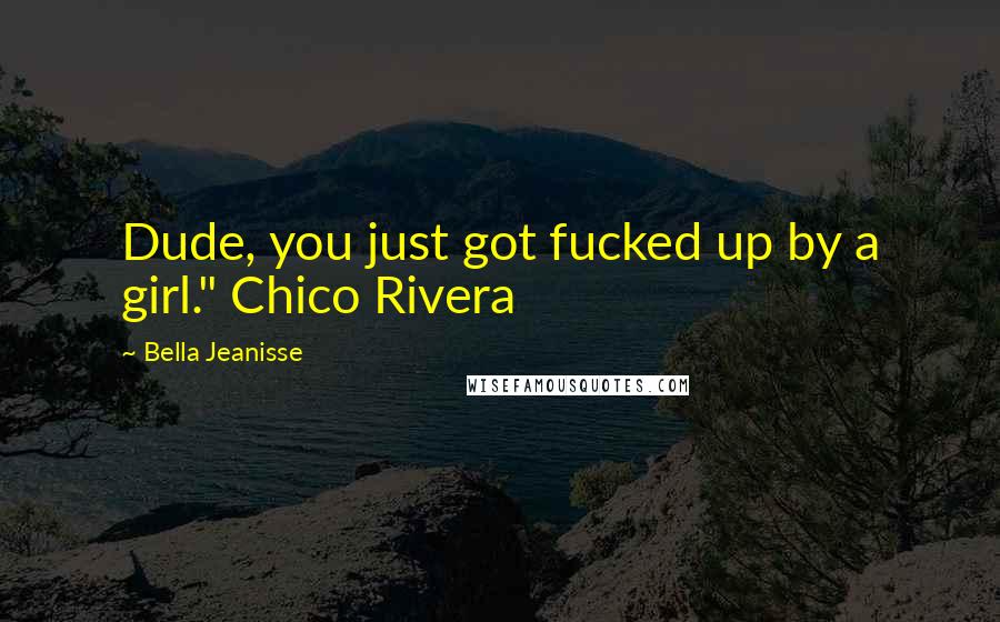 Bella Jeanisse Quotes: Dude, you just got fucked up by a girl." Chico Rivera