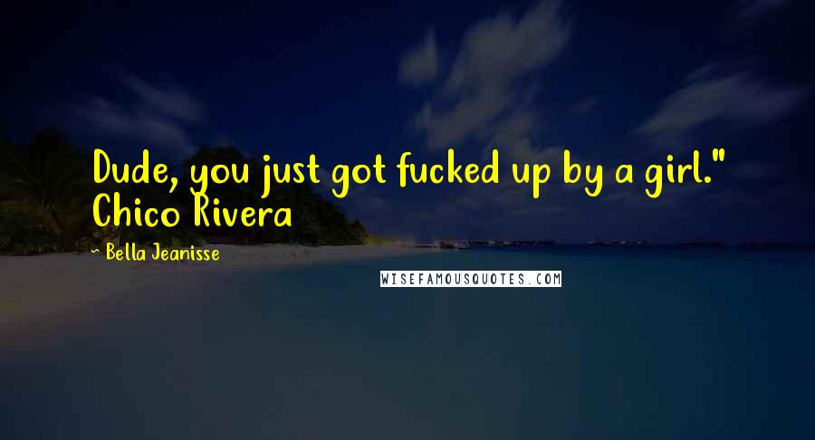 Bella Jeanisse Quotes: Dude, you just got fucked up by a girl." Chico Rivera