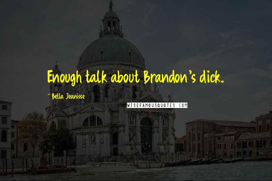 Bella Jeanisse Quotes: Enough talk about Brandon's dick.