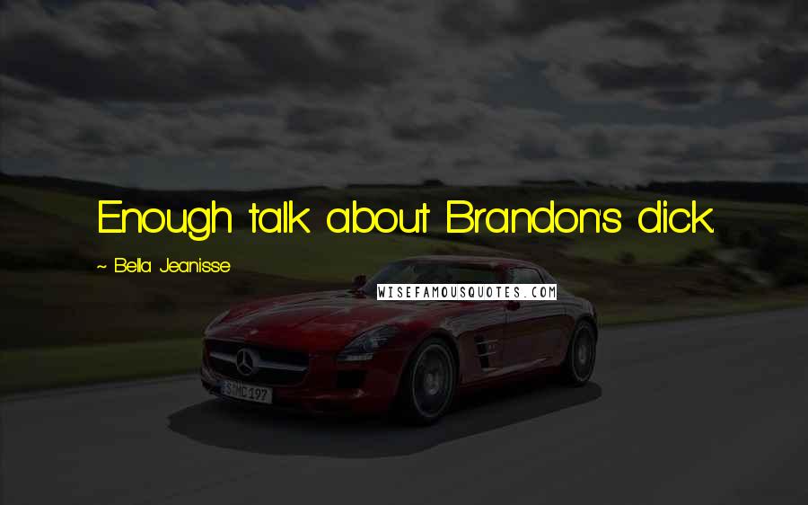 Bella Jeanisse Quotes: Enough talk about Brandon's dick.