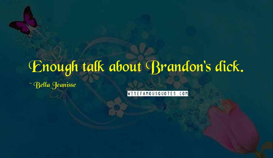 Bella Jeanisse Quotes: Enough talk about Brandon's dick.