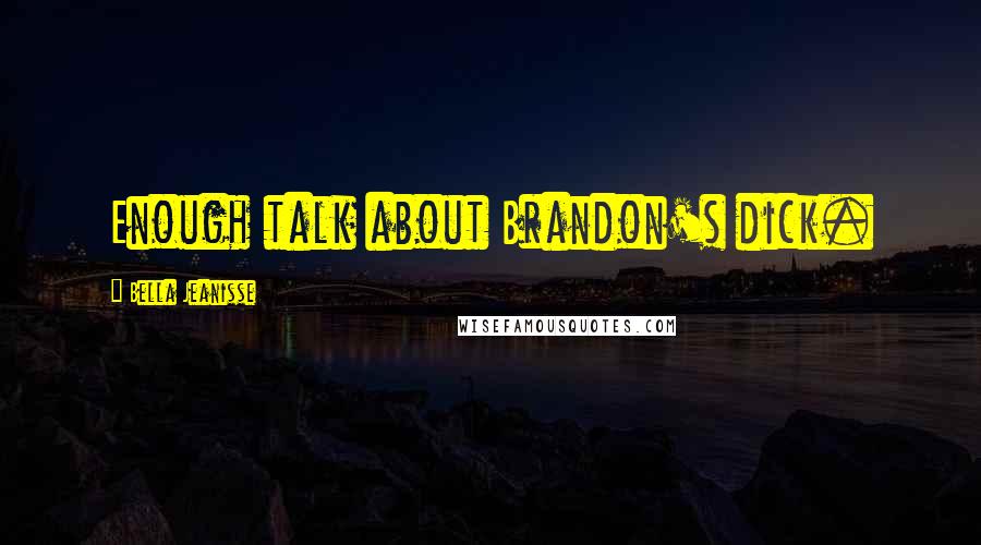 Bella Jeanisse Quotes: Enough talk about Brandon's dick.