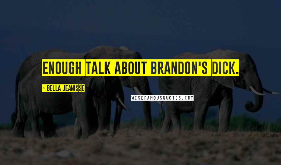 Bella Jeanisse Quotes: Enough talk about Brandon's dick.