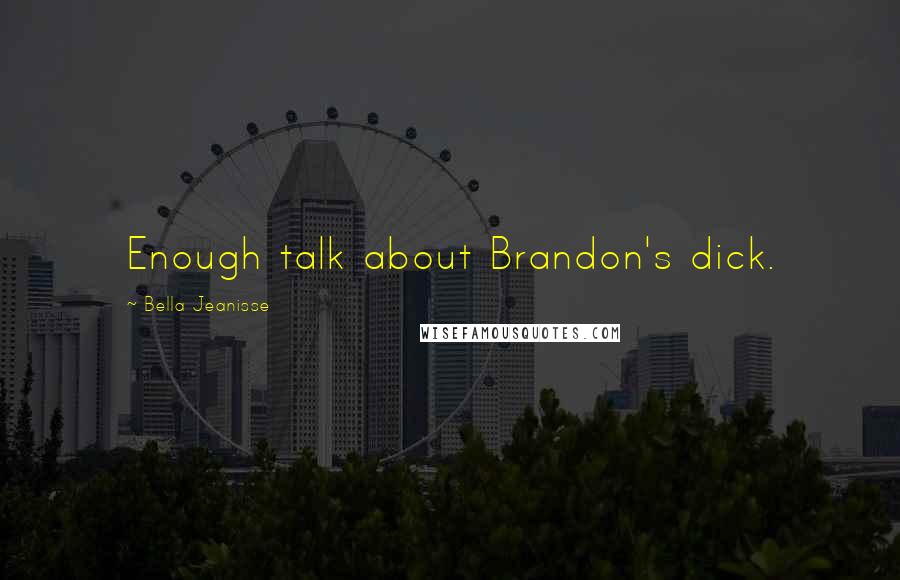Bella Jeanisse Quotes: Enough talk about Brandon's dick.