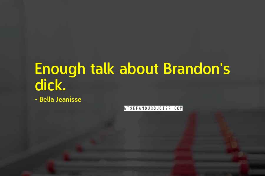 Bella Jeanisse Quotes: Enough talk about Brandon's dick.