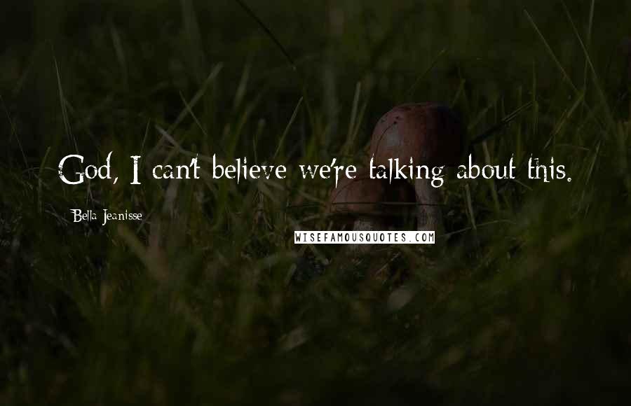 Bella Jeanisse Quotes: God, I can't believe we're talking about this.