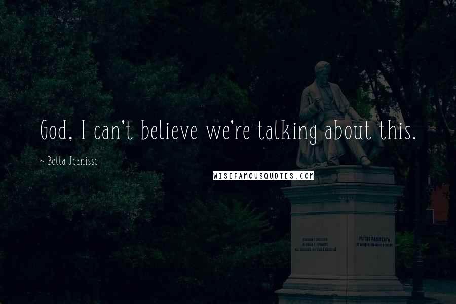 Bella Jeanisse Quotes: God, I can't believe we're talking about this.