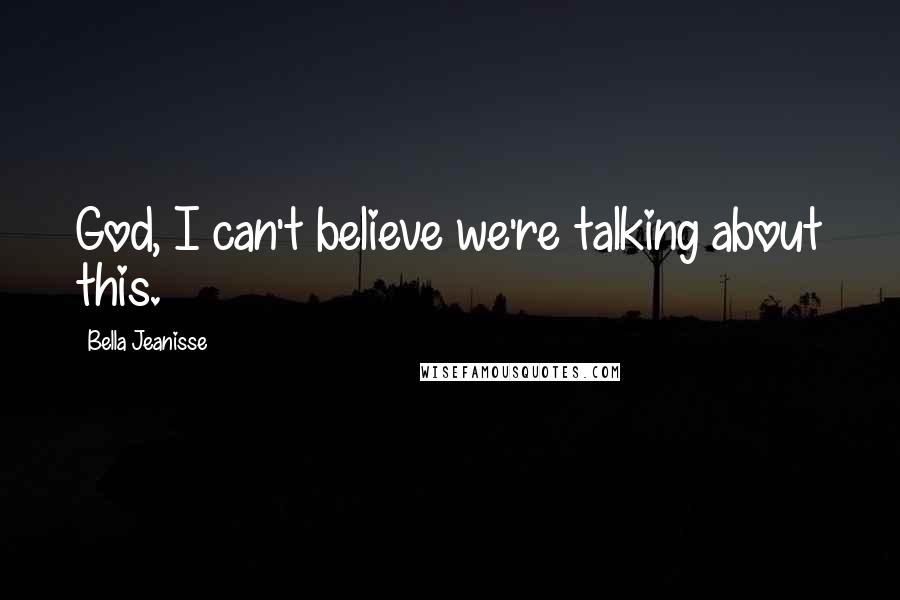 Bella Jeanisse Quotes: God, I can't believe we're talking about this.