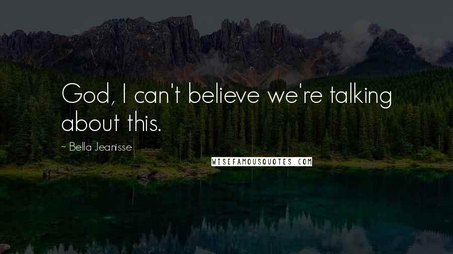 Bella Jeanisse Quotes: God, I can't believe we're talking about this.