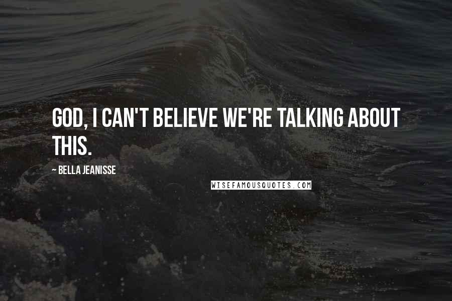 Bella Jeanisse Quotes: God, I can't believe we're talking about this.