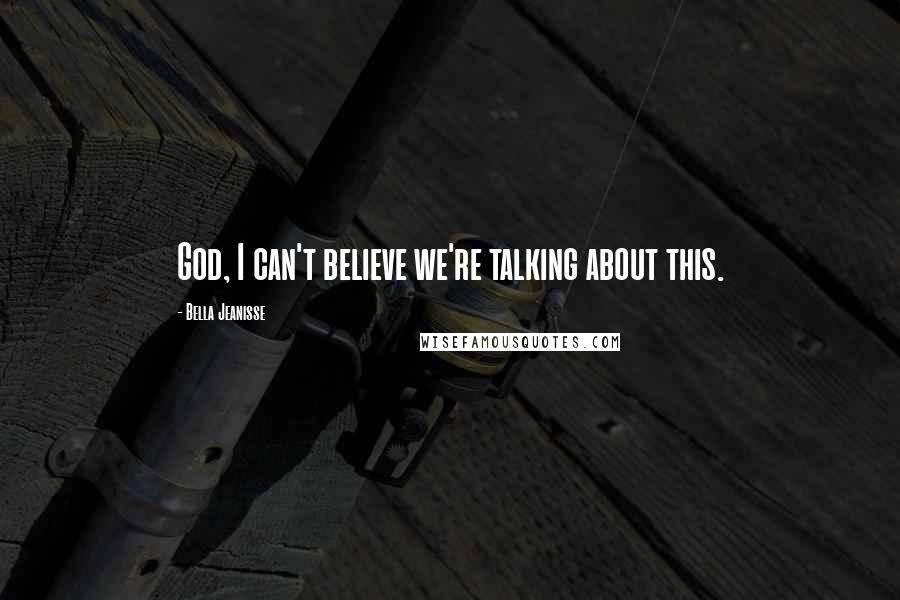 Bella Jeanisse Quotes: God, I can't believe we're talking about this.