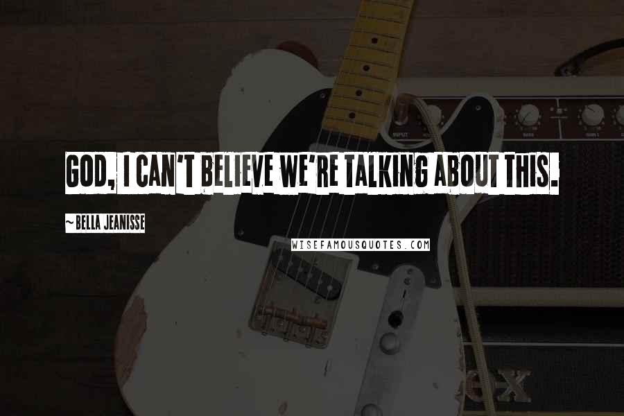 Bella Jeanisse Quotes: God, I can't believe we're talking about this.