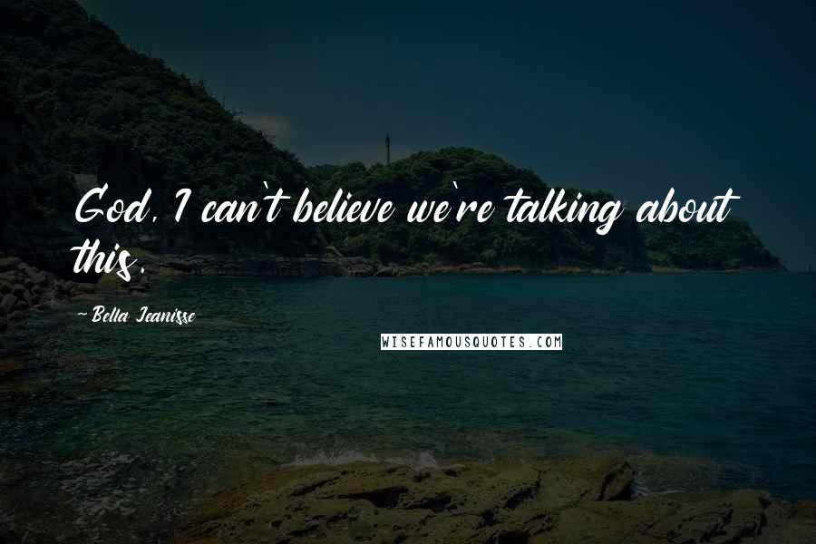 Bella Jeanisse Quotes: God, I can't believe we're talking about this.