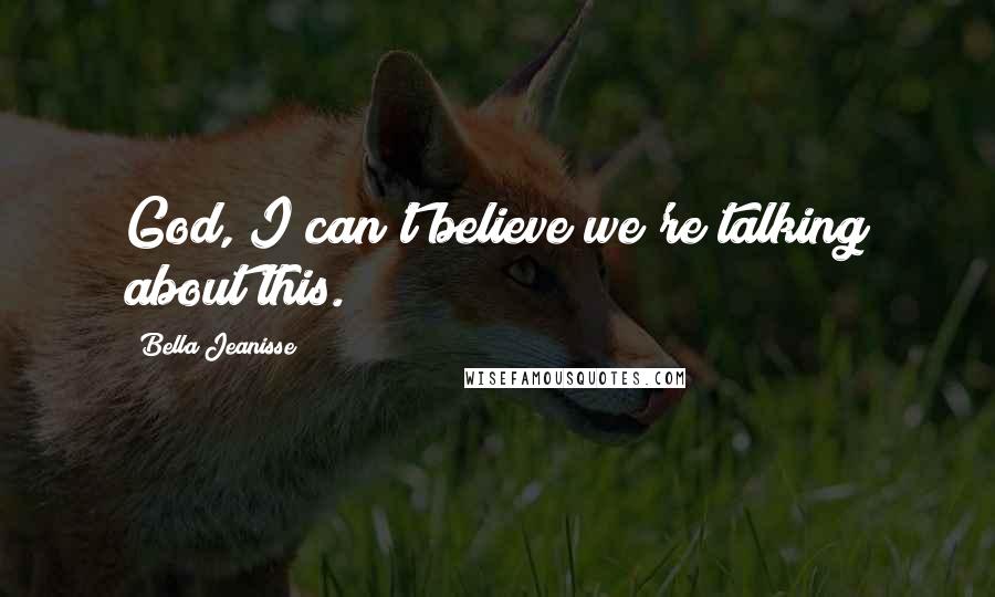 Bella Jeanisse Quotes: God, I can't believe we're talking about this.