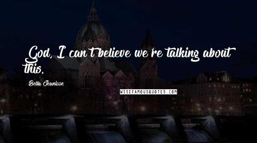 Bella Jeanisse Quotes: God, I can't believe we're talking about this.