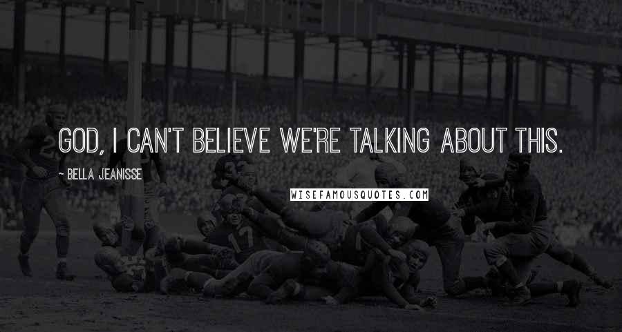 Bella Jeanisse Quotes: God, I can't believe we're talking about this.