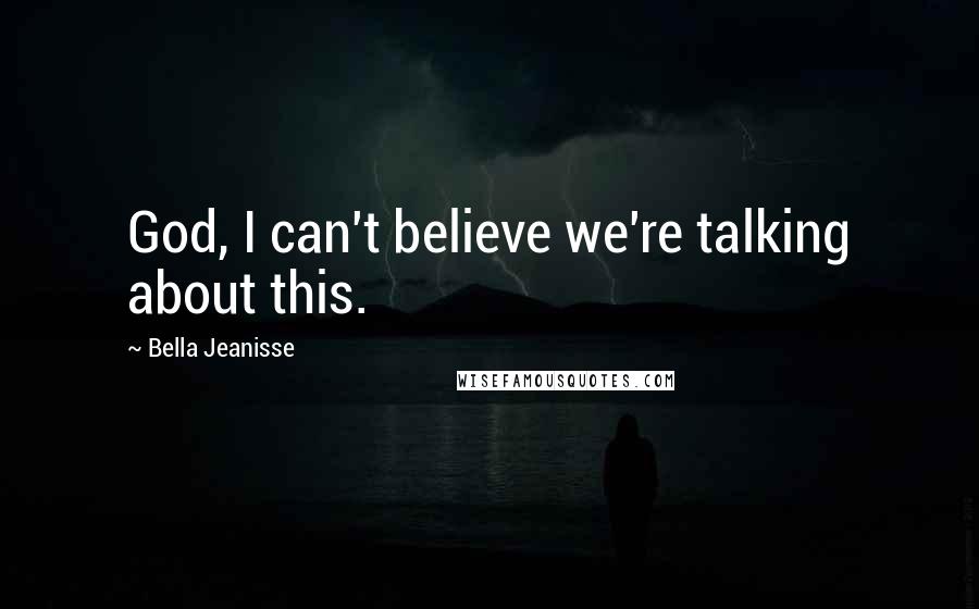 Bella Jeanisse Quotes: God, I can't believe we're talking about this.