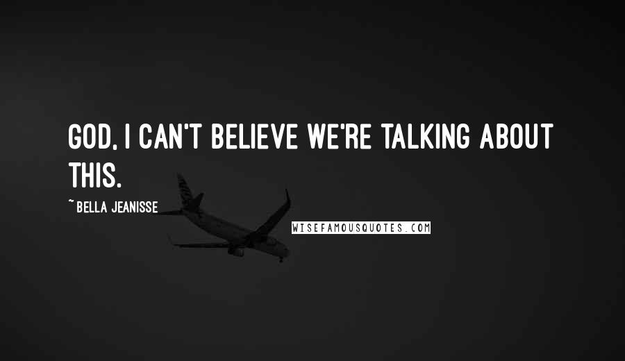 Bella Jeanisse Quotes: God, I can't believe we're talking about this.