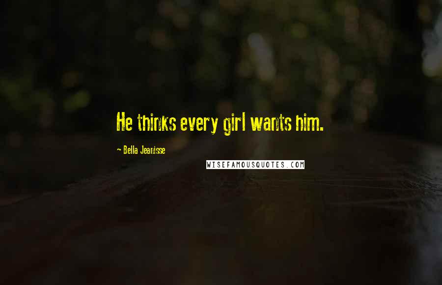 Bella Jeanisse Quotes: He thinks every girl wants him.