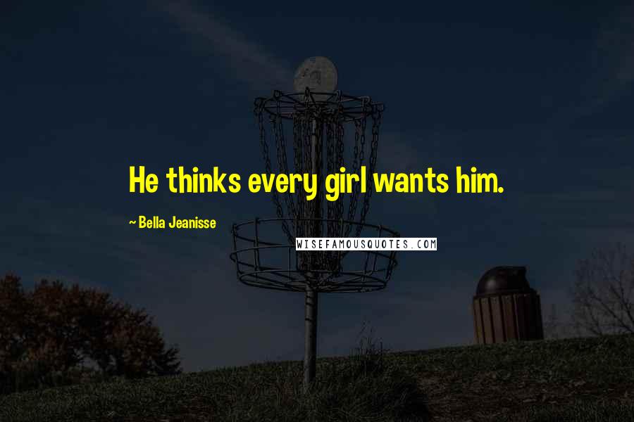 Bella Jeanisse Quotes: He thinks every girl wants him.