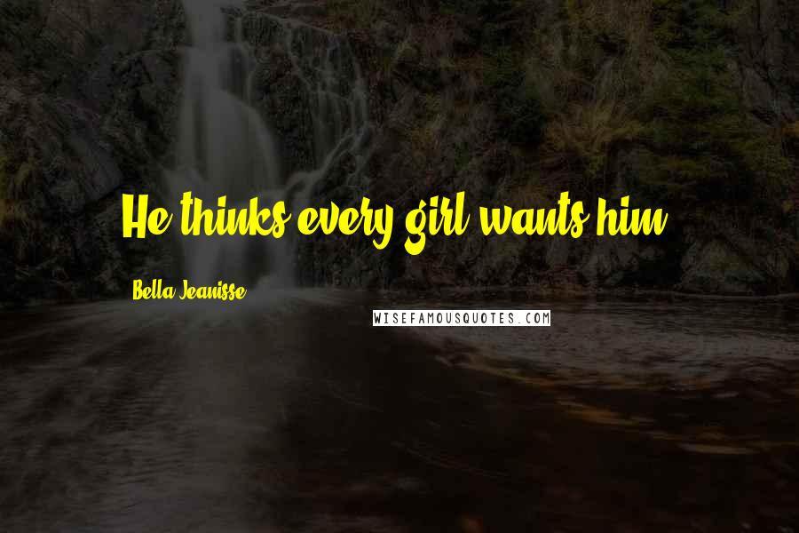 Bella Jeanisse Quotes: He thinks every girl wants him.